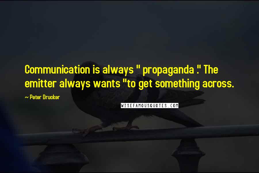 Peter Drucker Quotes: Communication is always " propaganda ." The emitter always wants "to get something across.