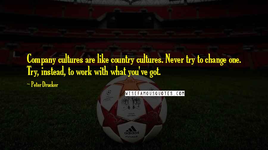 Peter Drucker Quotes: Company cultures are like country cultures. Never try to change one. Try, instead, to work with what you've got.
