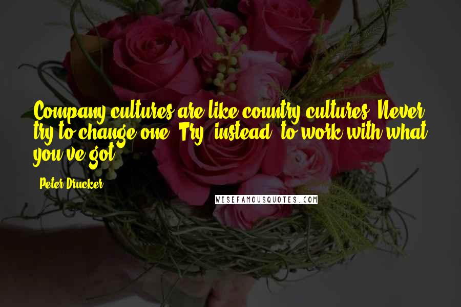 Peter Drucker Quotes: Company cultures are like country cultures. Never try to change one. Try, instead, to work with what you've got.