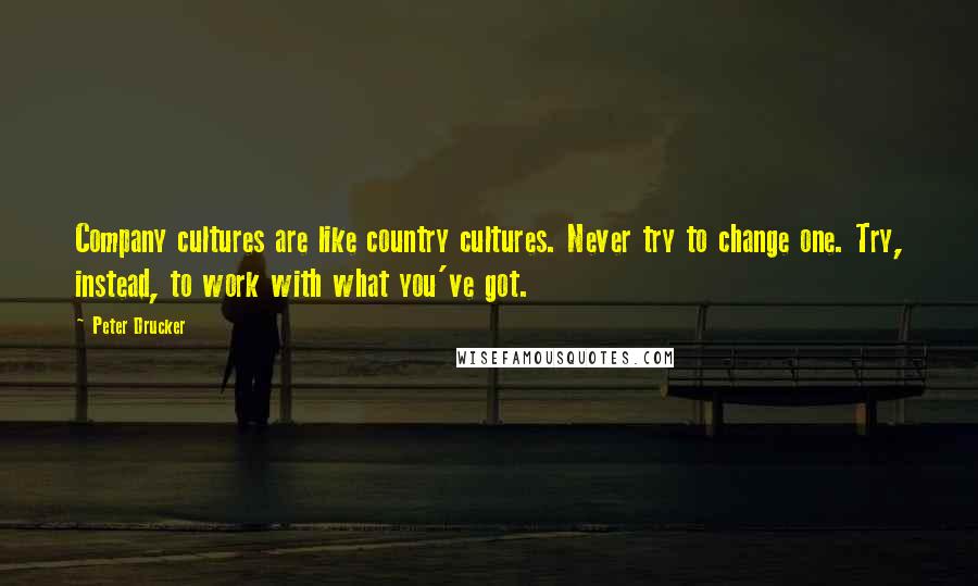 Peter Drucker Quotes: Company cultures are like country cultures. Never try to change one. Try, instead, to work with what you've got.