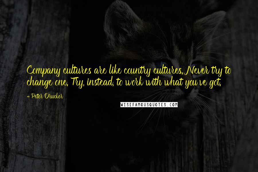 Peter Drucker Quotes: Company cultures are like country cultures. Never try to change one. Try, instead, to work with what you've got.