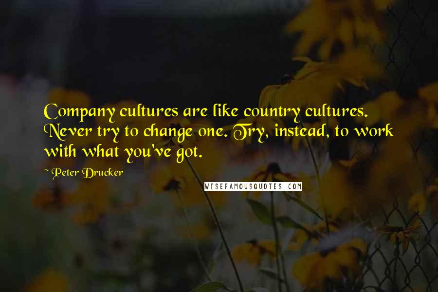 Peter Drucker Quotes: Company cultures are like country cultures. Never try to change one. Try, instead, to work with what you've got.