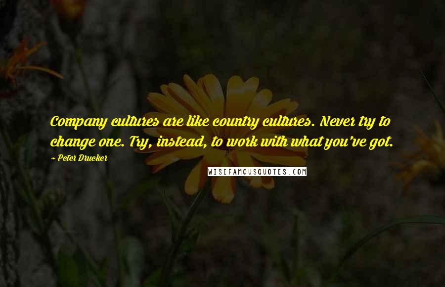 Peter Drucker Quotes: Company cultures are like country cultures. Never try to change one. Try, instead, to work with what you've got.