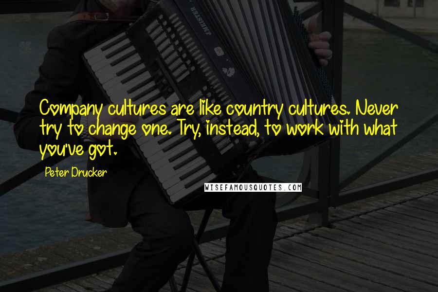 Peter Drucker Quotes: Company cultures are like country cultures. Never try to change one. Try, instead, to work with what you've got.