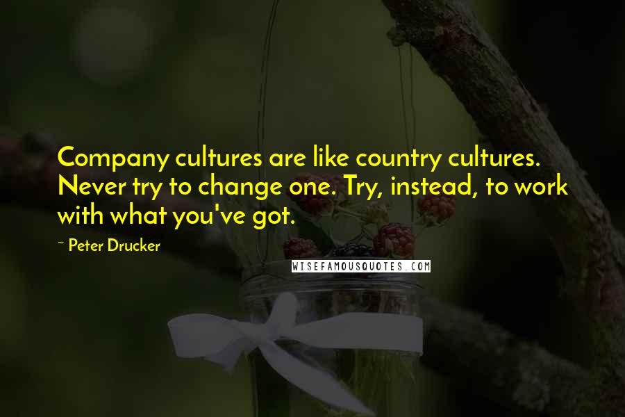 Peter Drucker Quotes: Company cultures are like country cultures. Never try to change one. Try, instead, to work with what you've got.