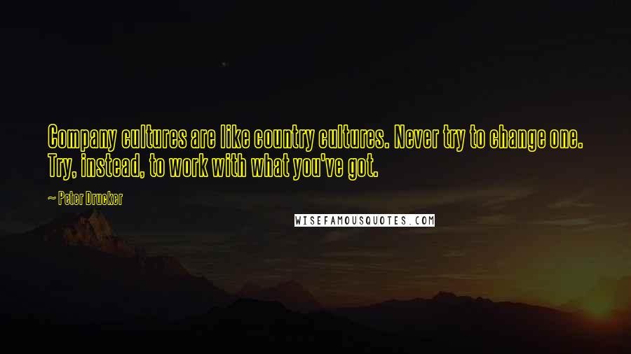 Peter Drucker Quotes: Company cultures are like country cultures. Never try to change one. Try, instead, to work with what you've got.