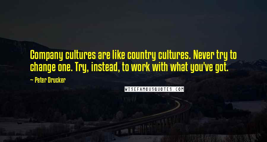 Peter Drucker Quotes: Company cultures are like country cultures. Never try to change one. Try, instead, to work with what you've got.