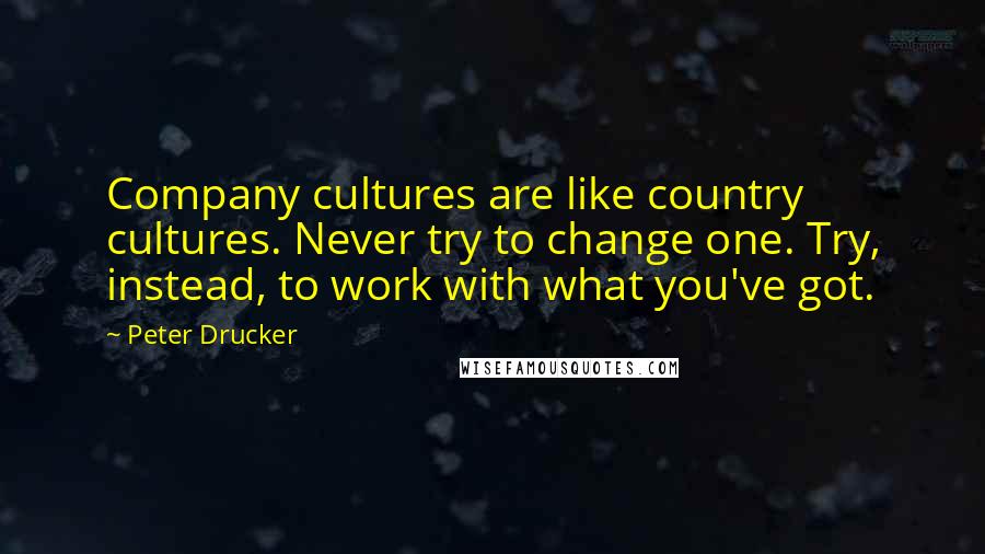 Peter Drucker Quotes: Company cultures are like country cultures. Never try to change one. Try, instead, to work with what you've got.