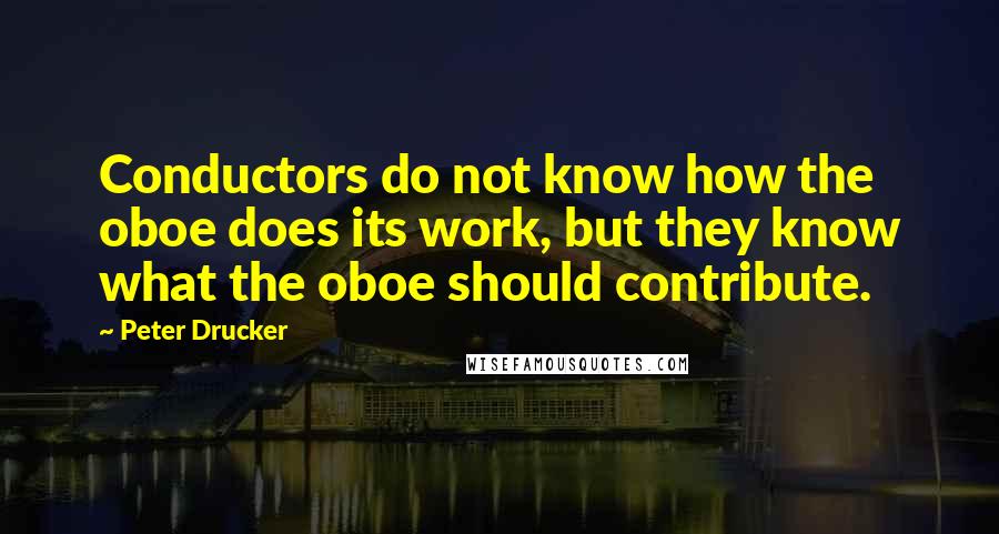 Peter Drucker Quotes: Conductors do not know how the oboe does its work, but they know what the oboe should contribute.