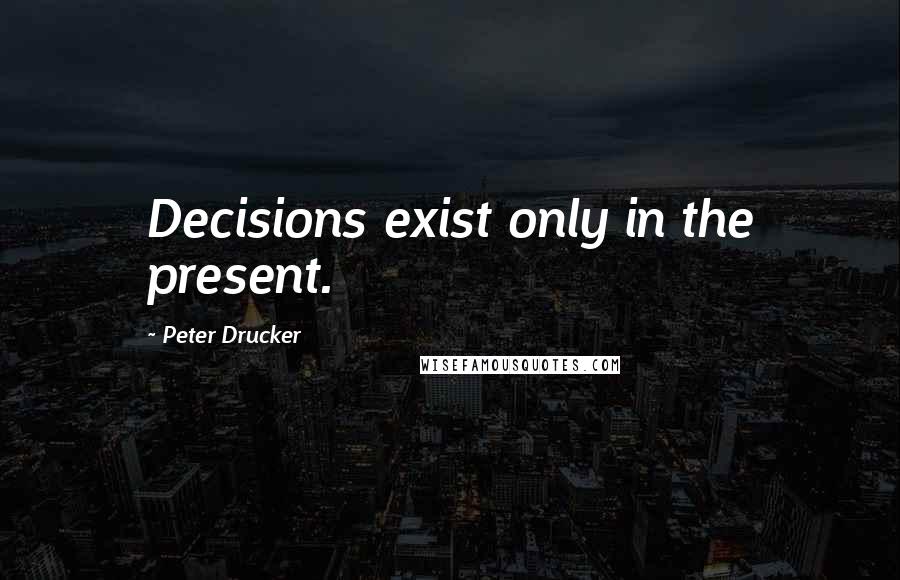 Peter Drucker Quotes: Decisions exist only in the present.