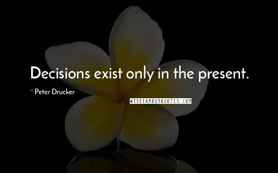 Peter Drucker Quotes: Decisions exist only in the present.