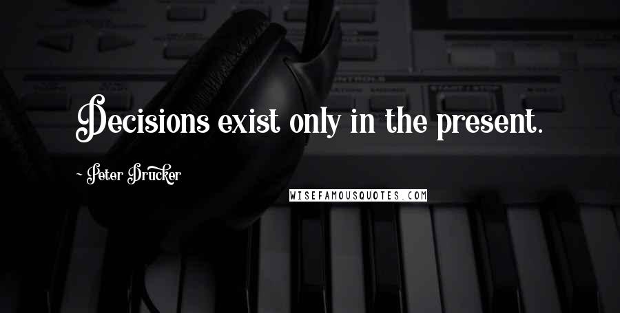 Peter Drucker Quotes: Decisions exist only in the present.