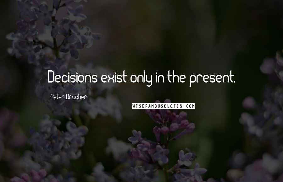 Peter Drucker Quotes: Decisions exist only in the present.