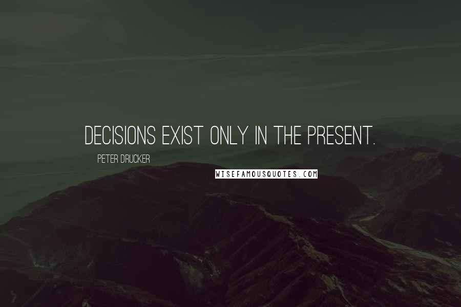 Peter Drucker Quotes: Decisions exist only in the present.