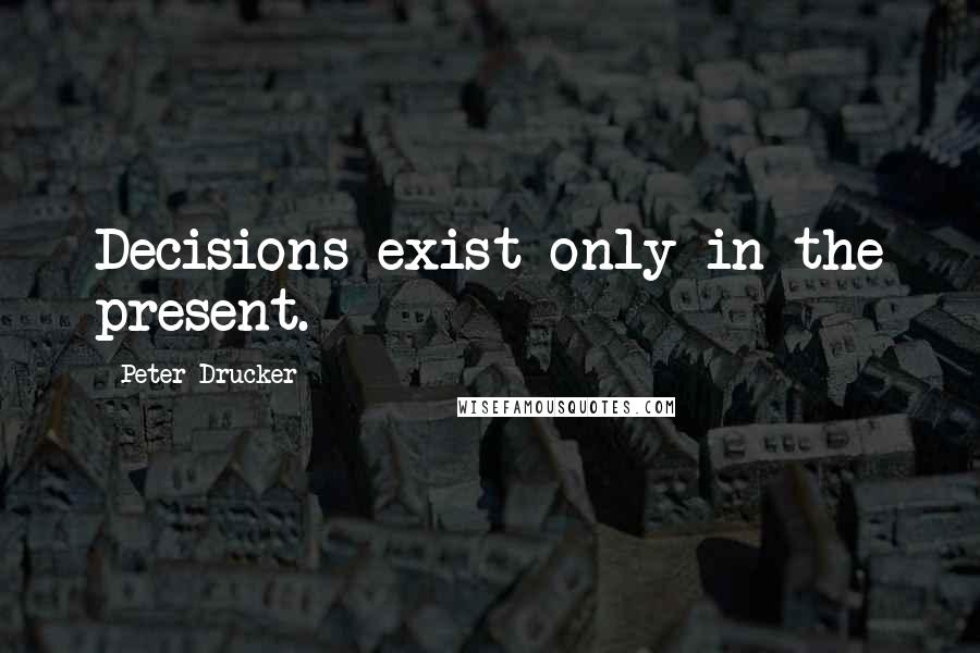 Peter Drucker Quotes: Decisions exist only in the present.