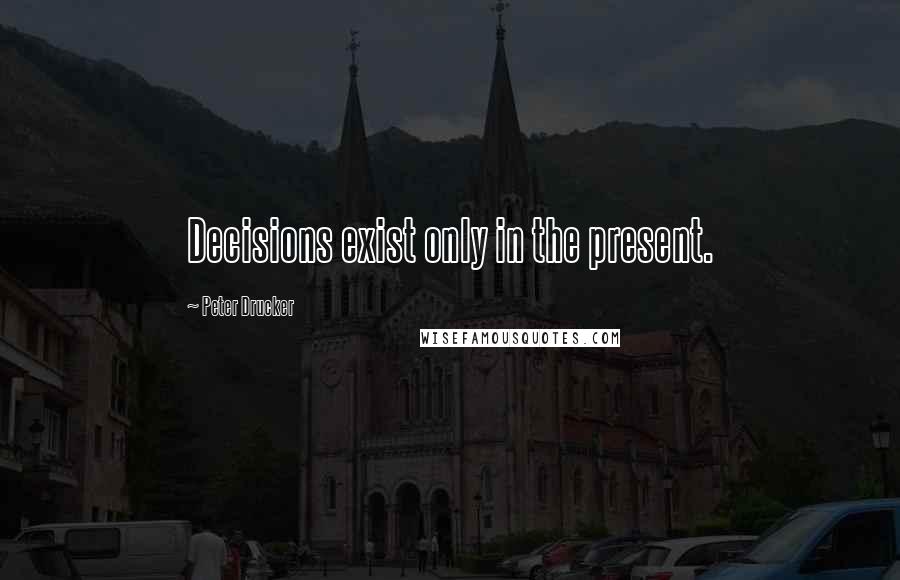 Peter Drucker Quotes: Decisions exist only in the present.