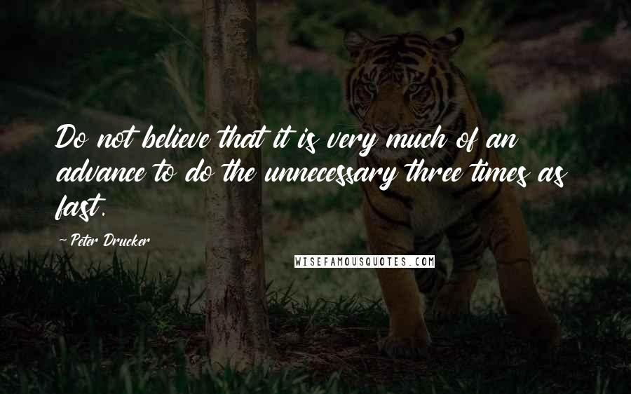 Peter Drucker Quotes: Do not believe that it is very much of an advance to do the unnecessary three times as fast.