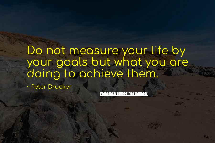 Peter Drucker Quotes: Do not measure your life by your goals but what you are doing to achieve them.