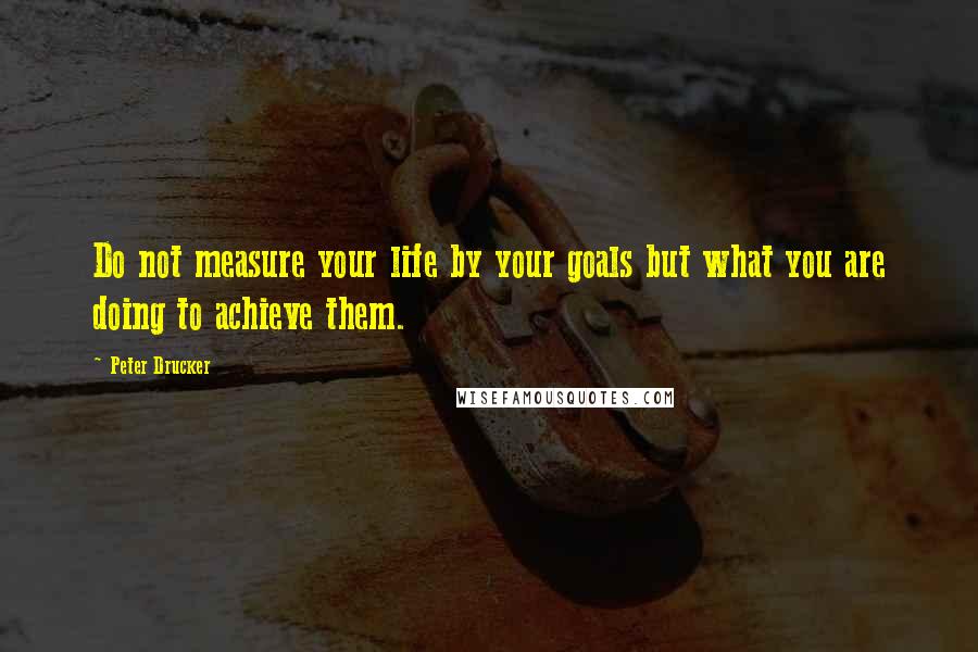 Peter Drucker Quotes: Do not measure your life by your goals but what you are doing to achieve them.