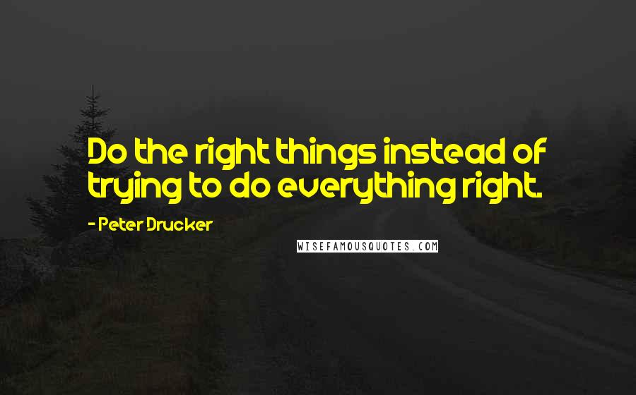 Peter Drucker Quotes: Do the right things instead of trying to do everything right.