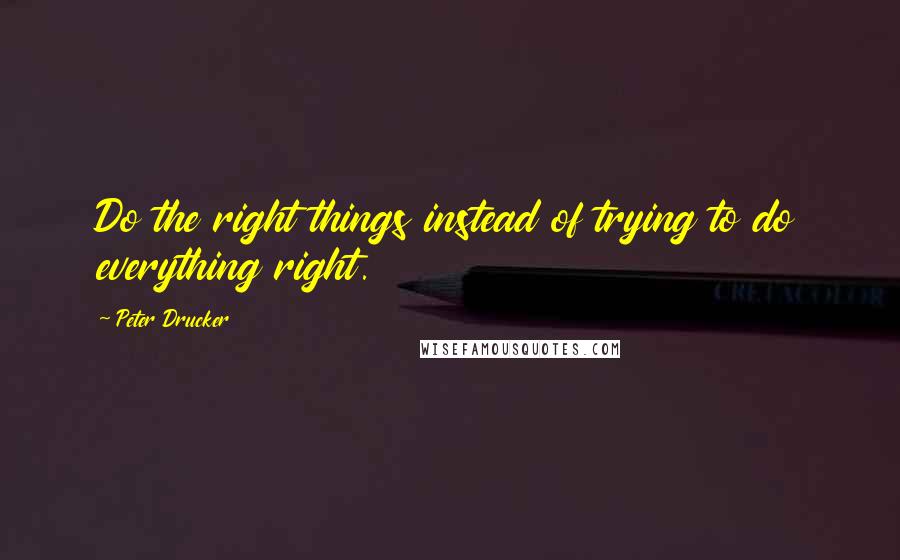 Peter Drucker Quotes: Do the right things instead of trying to do everything right.