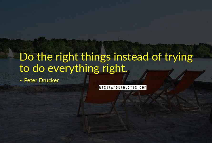 Peter Drucker Quotes: Do the right things instead of trying to do everything right.