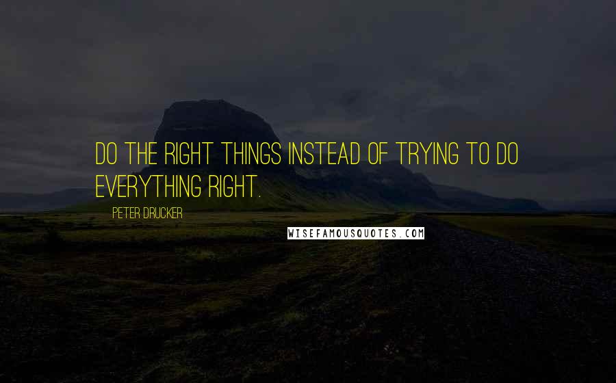 Peter Drucker Quotes: Do the right things instead of trying to do everything right.