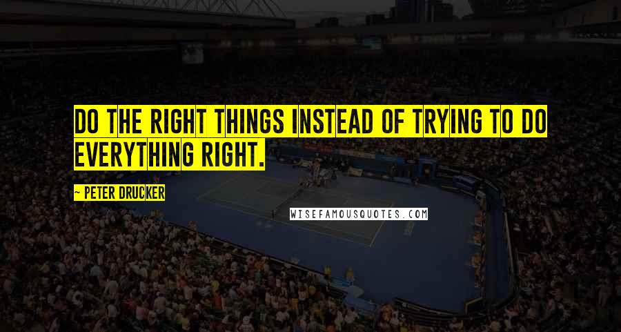 Peter Drucker Quotes: Do the right things instead of trying to do everything right.