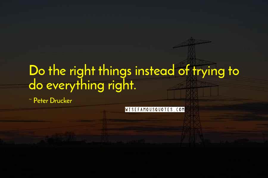 Peter Drucker Quotes: Do the right things instead of trying to do everything right.