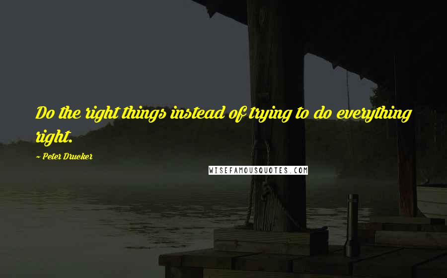 Peter Drucker Quotes: Do the right things instead of trying to do everything right.