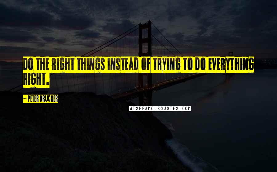 Peter Drucker Quotes: Do the right things instead of trying to do everything right.
