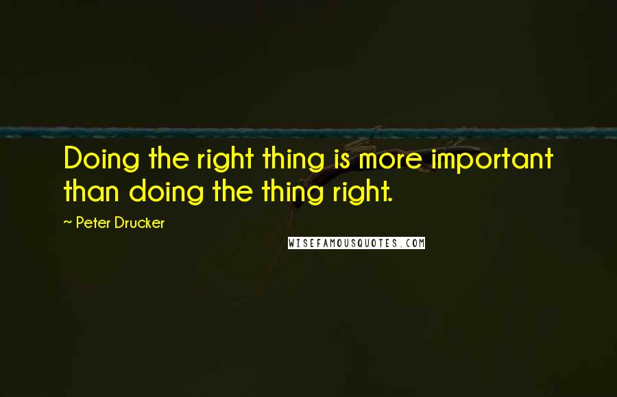 Peter Drucker Quotes: Doing the right thing is more important than doing the thing right.
