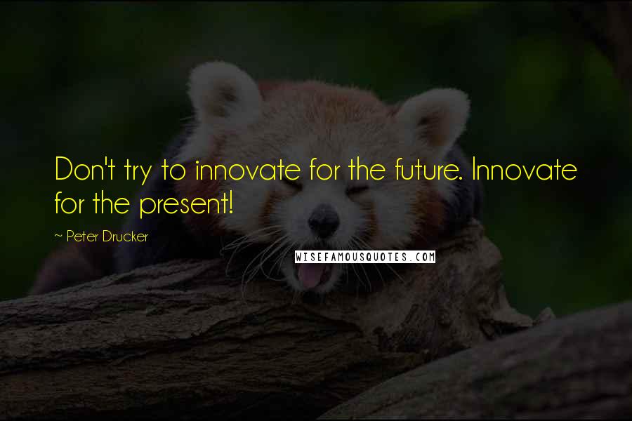 Peter Drucker Quotes: Don't try to innovate for the future. Innovate for the present!