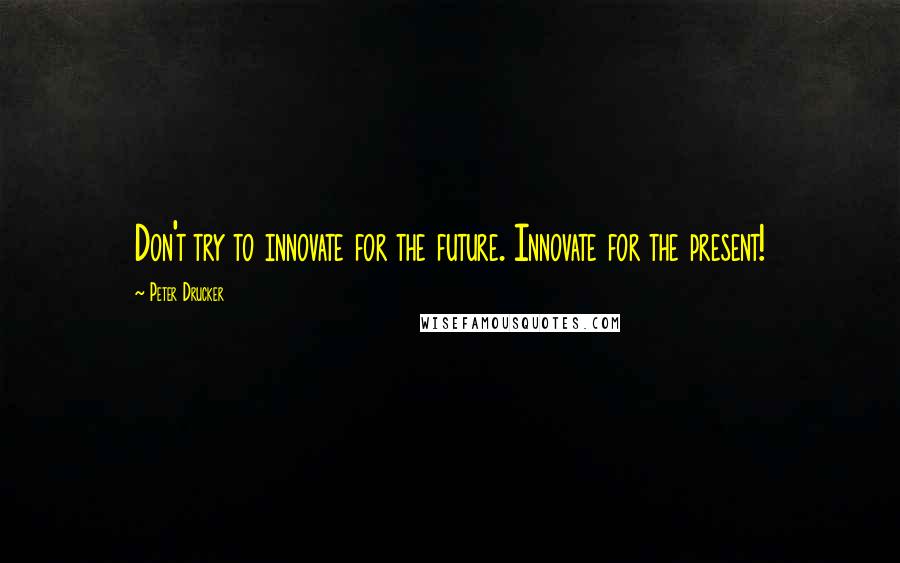 Peter Drucker Quotes: Don't try to innovate for the future. Innovate for the present!