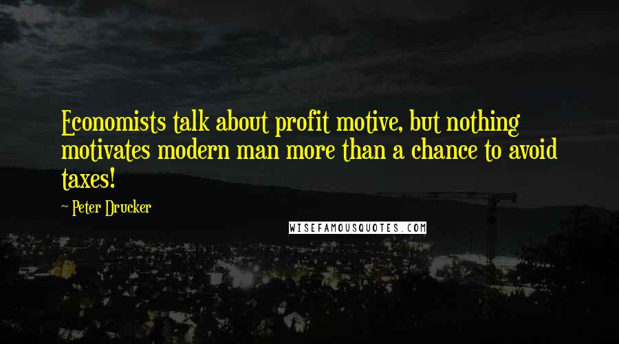 Peter Drucker Quotes: Economists talk about profit motive, but nothing motivates modern man more than a chance to avoid taxes!