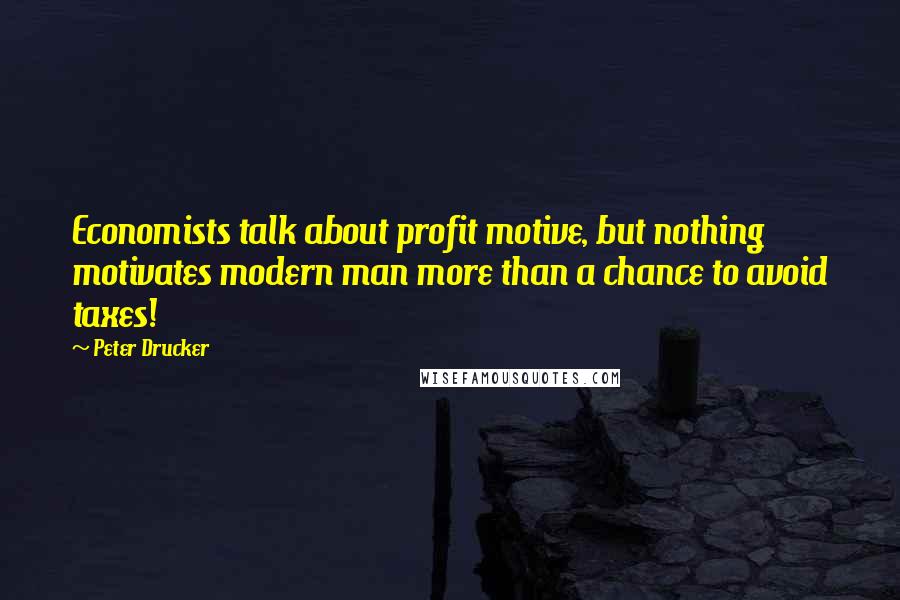 Peter Drucker Quotes: Economists talk about profit motive, but nothing motivates modern man more than a chance to avoid taxes!