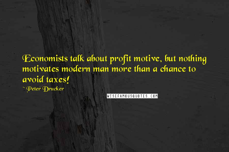 Peter Drucker Quotes: Economists talk about profit motive, but nothing motivates modern man more than a chance to avoid taxes!
