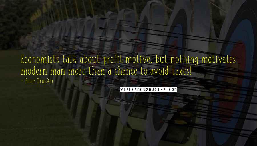 Peter Drucker Quotes: Economists talk about profit motive, but nothing motivates modern man more than a chance to avoid taxes!