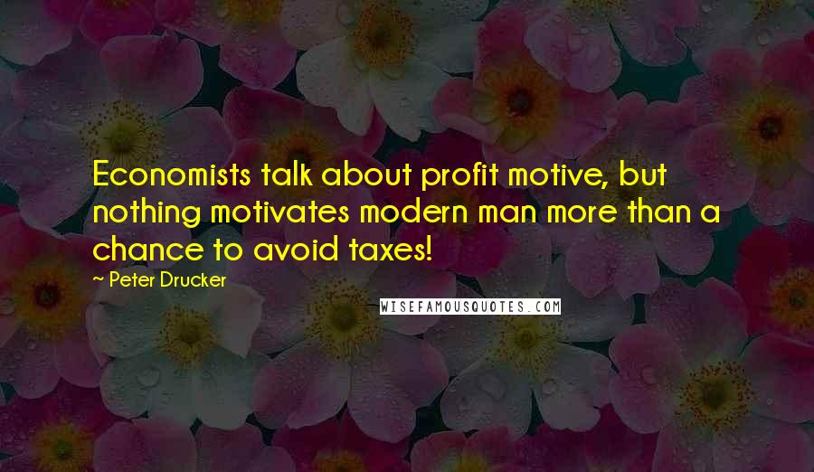 Peter Drucker Quotes: Economists talk about profit motive, but nothing motivates modern man more than a chance to avoid taxes!
