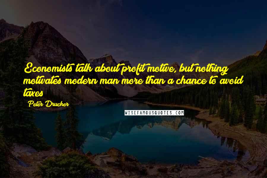 Peter Drucker Quotes: Economists talk about profit motive, but nothing motivates modern man more than a chance to avoid taxes!