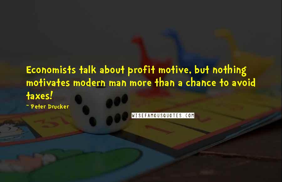 Peter Drucker Quotes: Economists talk about profit motive, but nothing motivates modern man more than a chance to avoid taxes!