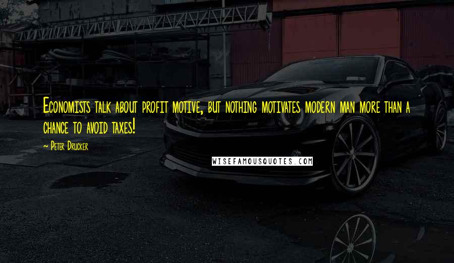 Peter Drucker Quotes: Economists talk about profit motive, but nothing motivates modern man more than a chance to avoid taxes!
