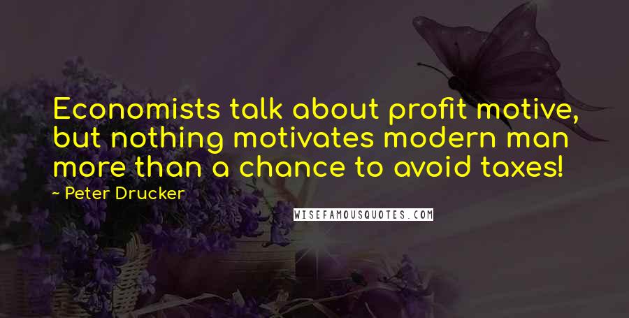 Peter Drucker Quotes: Economists talk about profit motive, but nothing motivates modern man more than a chance to avoid taxes!