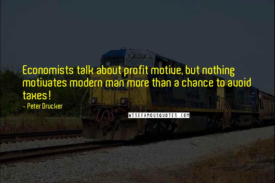 Peter Drucker Quotes: Economists talk about profit motive, but nothing motivates modern man more than a chance to avoid taxes!