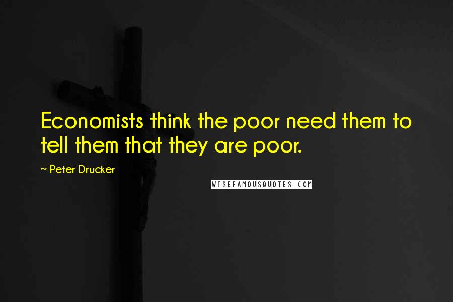 Peter Drucker Quotes: Economists think the poor need them to tell them that they are poor.