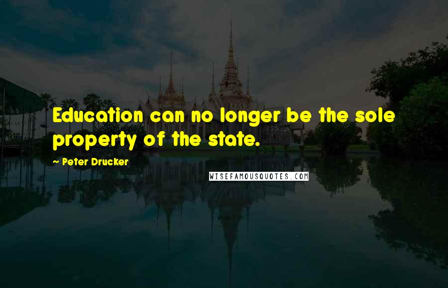 Peter Drucker Quotes: Education can no longer be the sole property of the state.