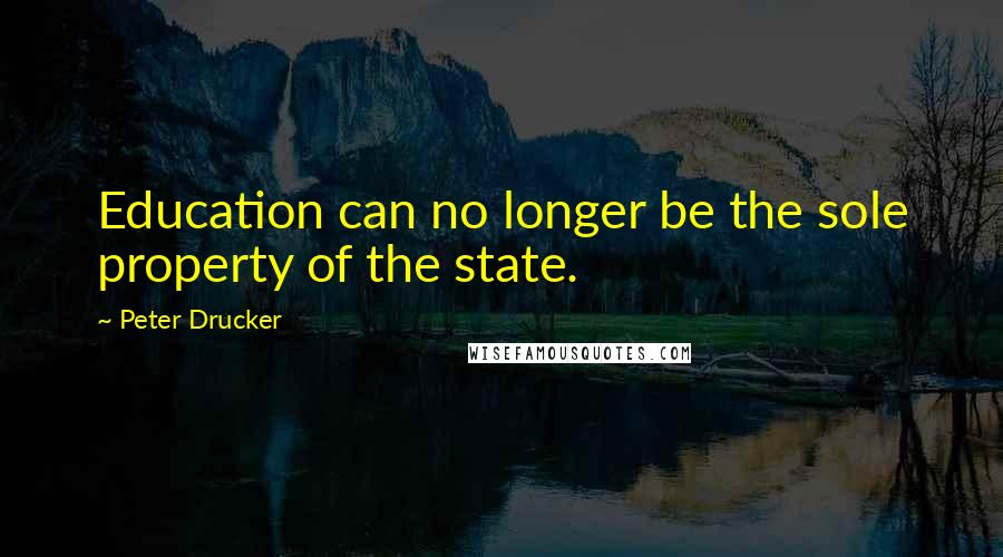 Peter Drucker Quotes: Education can no longer be the sole property of the state.