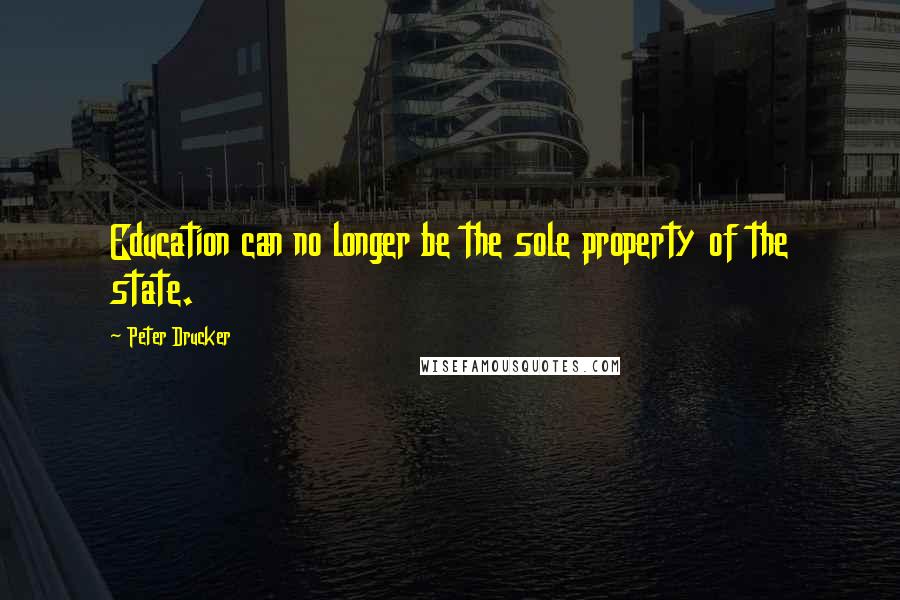 Peter Drucker Quotes: Education can no longer be the sole property of the state.