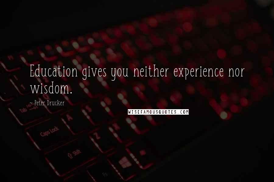 Peter Drucker Quotes: Education gives you neither experience nor wisdom.