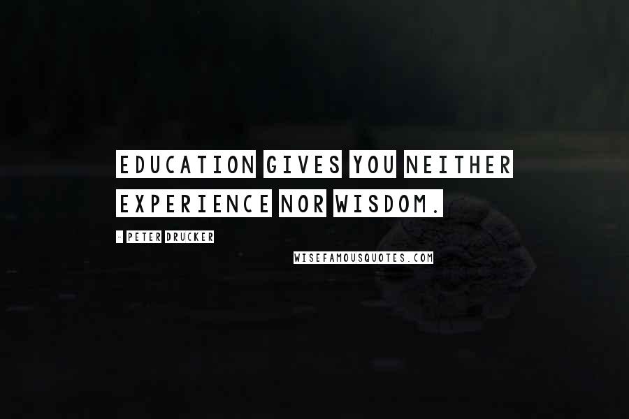 Peter Drucker Quotes: Education gives you neither experience nor wisdom.